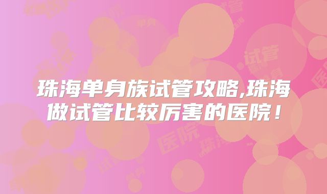 珠海单身族试管攻略,珠海做试管比较厉害的医院！