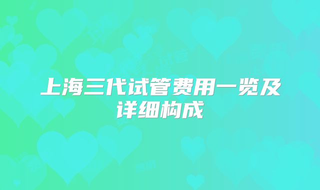 上海三代试管费用一览及详细构成