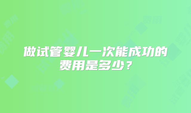 做试管婴儿一次能成功的费用是多少？