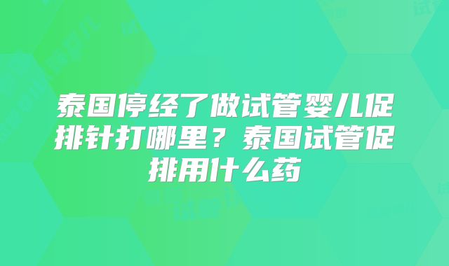泰国停经了做试管婴儿促排针打哪里？泰国试管促排用什么药