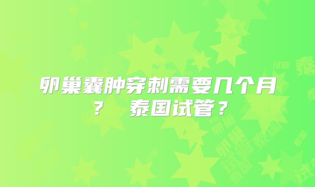 卵巢囊肿穿刺需要几个月？ 泰国试管？