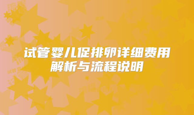 试管婴儿促排卵详细费用解析与流程说明