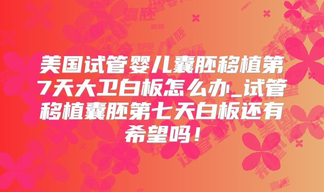 美国试管婴儿囊胚移植第7天大卫白板怎么办_试管移植囊胚第七天白板还有希望吗！
