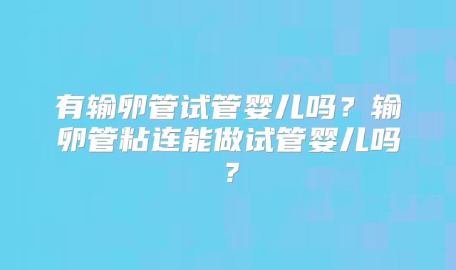 有输卵管试管婴儿吗？输卵管粘连能做试管婴儿吗？