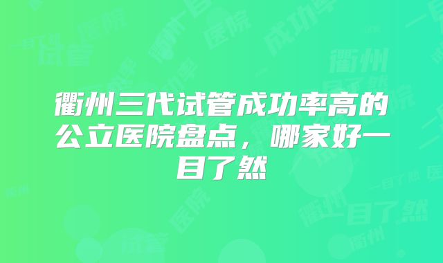衢州三代试管成功率高的公立医院盘点，哪家好一目了然