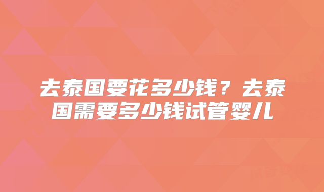 去泰国要花多少钱？去泰国需要多少钱试管婴儿