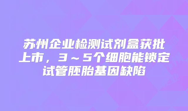 苏州企业检测试剂盒获批上市，3～5个细胞能锁定试管胚胎基因缺陷