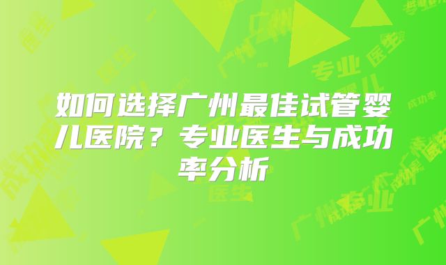 如何选择广州最佳试管婴儿医院?专业医生与成功率分析