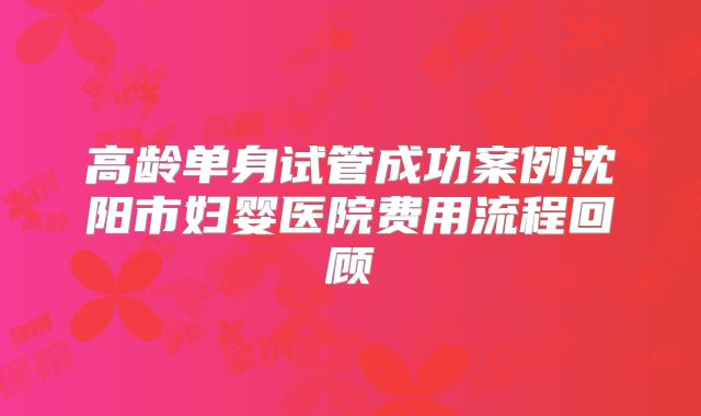 高龄单身试管成功案例沈阳市妇婴医院费用流程回顾