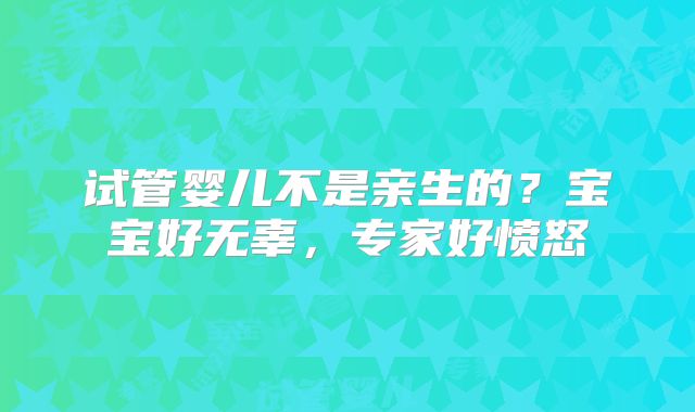 试管婴儿不是亲生的？宝宝好无辜，专家好愤怒
