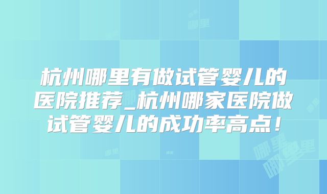 杭州哪里有做试管婴儿的医院推荐_杭州哪家医院做试管婴儿的成功率高点！