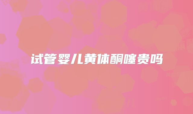试管婴儿黄体酮噻贵吗