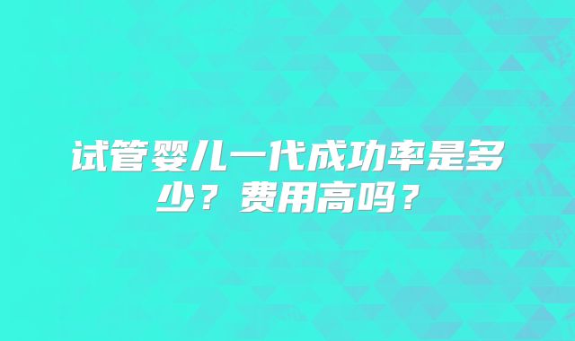 试管婴儿一代成功率是多少？费用高吗？