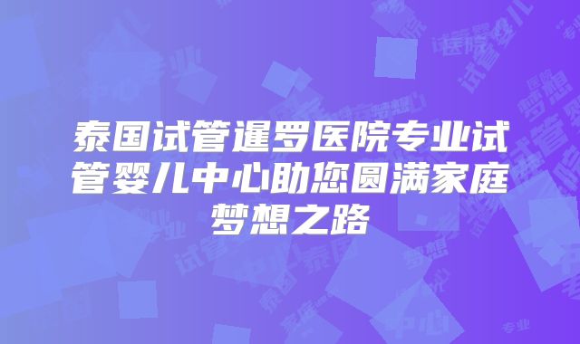 泰国试管暹罗医院专业试管婴儿中心助您圆满家庭梦想之路