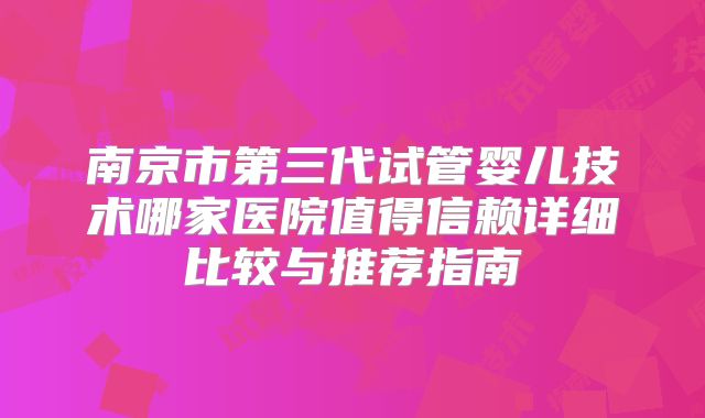 南京市第三代试管婴儿技术哪家医院值得信赖详细比较与推荐指南