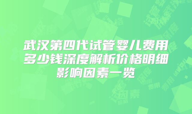 武汉第四代试管婴儿费用多少钱深度解析价格明细影响因素一览