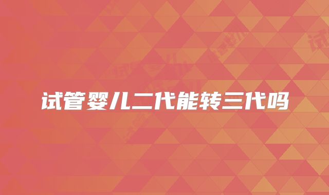 试管婴儿二代能转三代吗
