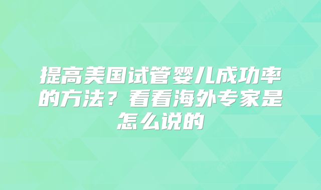 提高美国试管婴儿成功率的方法？看看海外专家是怎么说的