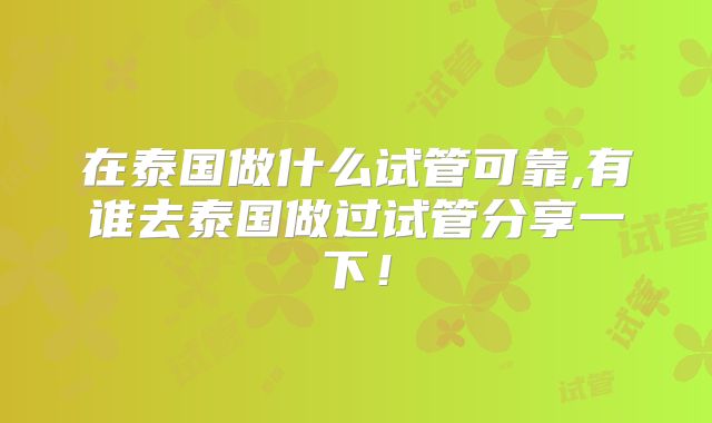 在泰国做什么试管可靠,有谁去泰国做过试管分享一下！
