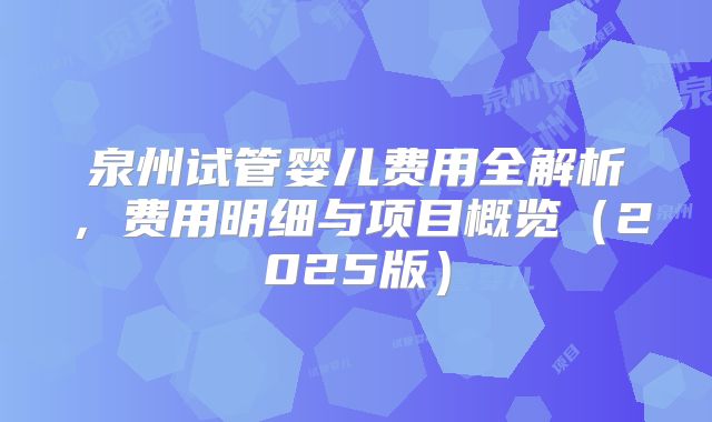 泉州试管婴儿费用全解析，费用明细与项目概览（2025版）