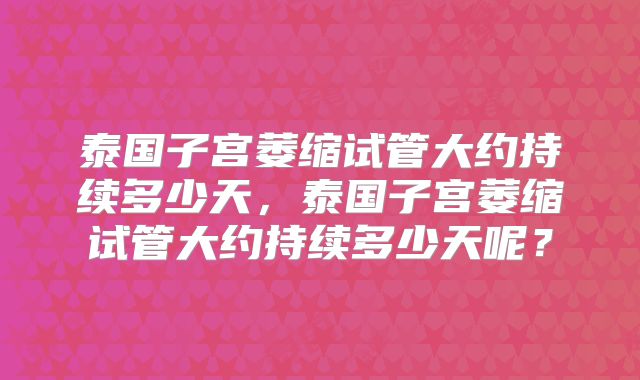 泰国子宫萎缩试管大约持续多少天，泰国子宫萎缩试管大约持续多少天呢？