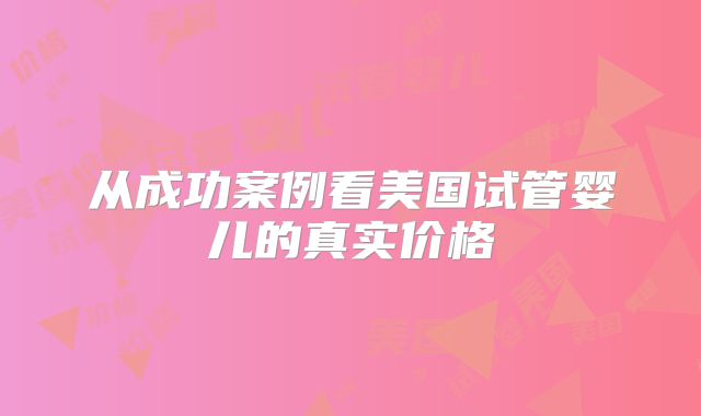 从成功案例看美国试管婴儿的真实价格