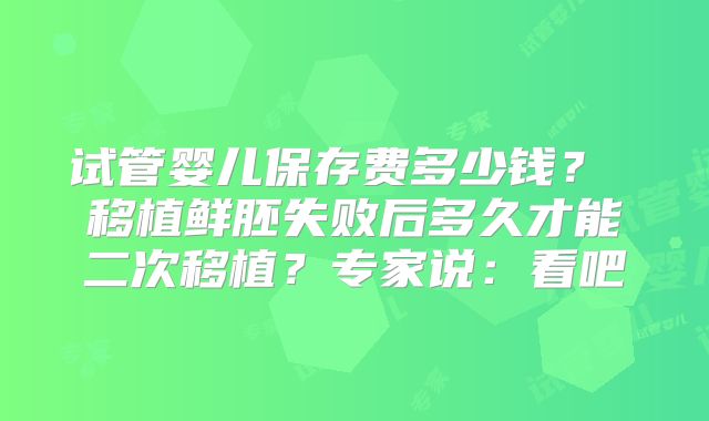 试管婴儿保存费多少钱? 移植鲜胚失败后多久才能二次移植?专家说:看吧