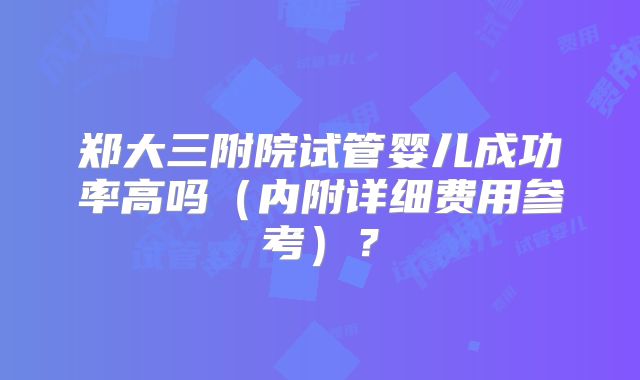 郑大三附院试管婴儿成功率高吗（内附详细费用参考）？