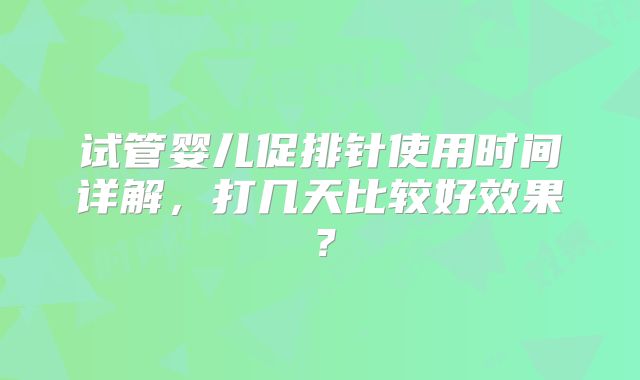 试管婴儿促排针使用时间详解，打几天比较好效果？