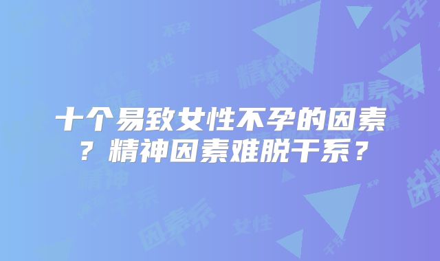 十个易致女性不孕的因素？精神因素难脱干系？