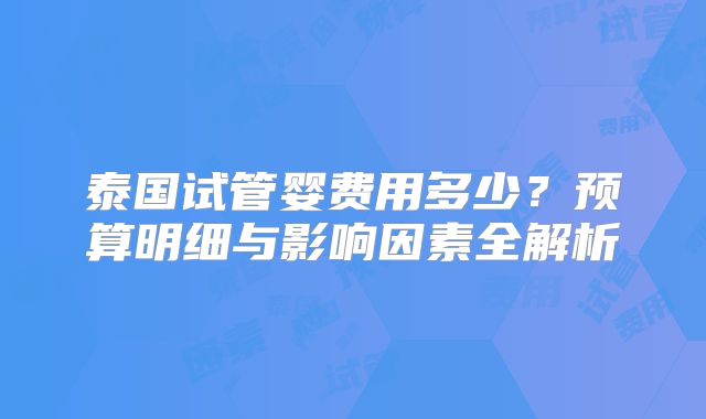 泰国试管婴费用多少？预算明细与影响因素全解析
