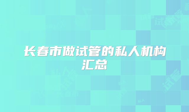 长春市做试管的私人机构汇总