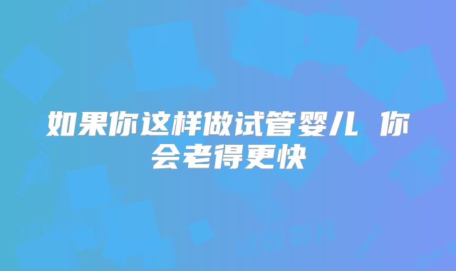 如果你这样做试管婴儿 你会老得更快