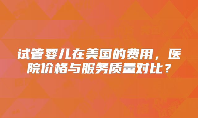 试管婴儿在美国的费用，医院价格与服务质量对比？