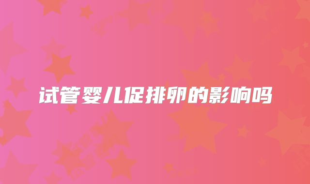 试管婴儿促排卵的影响吗