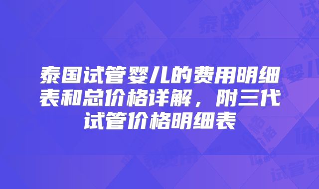 泰国试管婴儿的费用明细表和总价格详解，附三代试管价格明细表