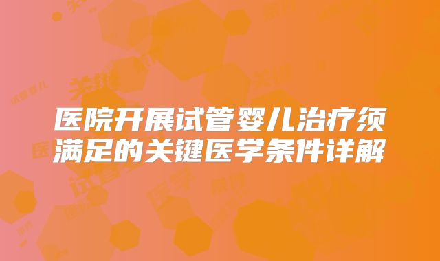 医院开展试管婴儿治疗须满足的关键医学条件详解