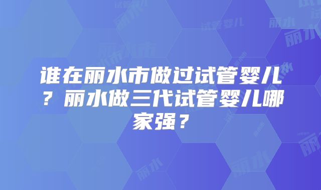 谁在丽水市做过试管婴儿？丽水做三代试管婴儿哪家强？