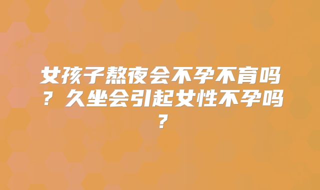 女孩子熬夜会不孕不育吗？久坐会引起女性不孕吗？
