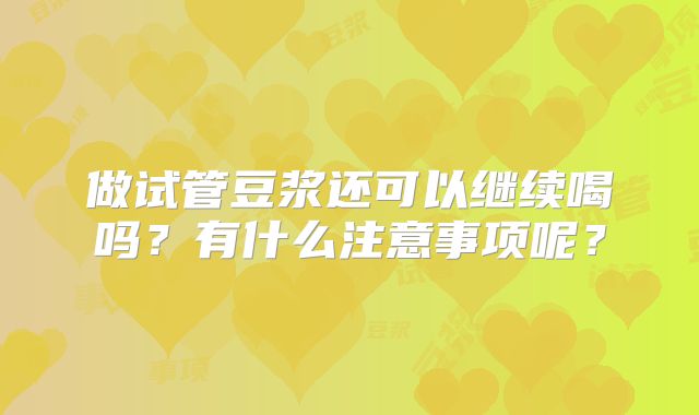 做试管豆浆还可以继续喝吗？有什么注意事项呢？