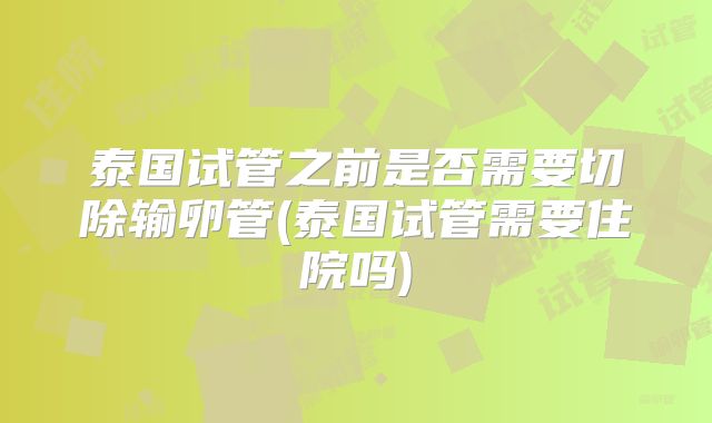 泰国试管之前是否需要切除输卵管(泰国试管需要住院吗)