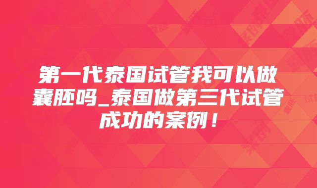 第一代泰国试管我可以做囊胚吗_泰国做第三代试管成功的案例！