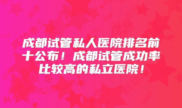 成都试管私人医院排名前十公布！成都试管成功率比较高的私立医院！