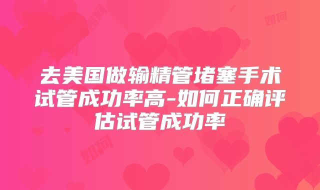 去美国做输精管堵塞手术试管成功率高-如何正确评估试管成功率