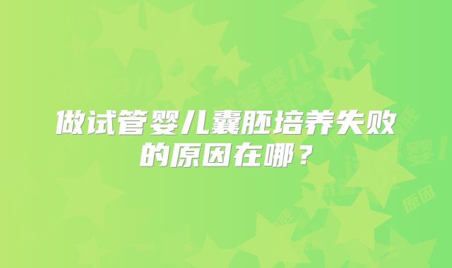 做试管婴儿囊胚培养失败的原因在哪?