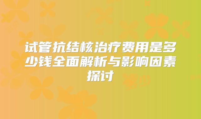 试管抗结核治疗费用是多少钱全面解析与影响因素探讨