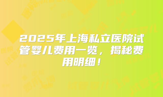 2025年上海私立医院试管婴儿费用一览，揭秘费用明细！