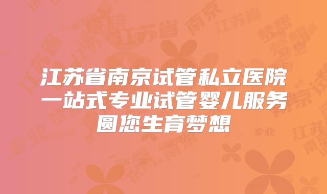 江苏省南京试管私立医院一站式专业试管婴儿服务圆您生育梦想