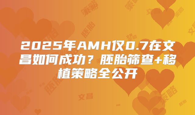 2025年AMH仅0.7在文昌如何成功？胚胎筛查+移植策略全公开