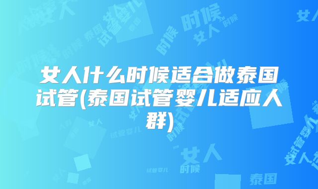 女人什么时候适合做泰国试管(泰国试管婴儿适应人群)